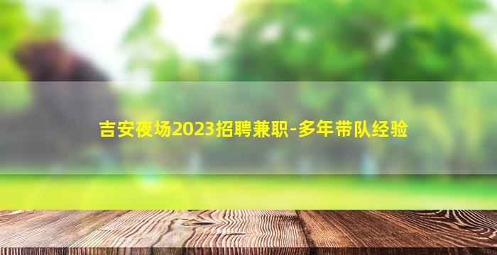 吉安夜场2023招聘兼职-多年带队经验