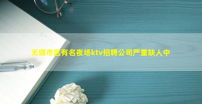 无锡市区有名夜场ktv招聘公司严重缺人中